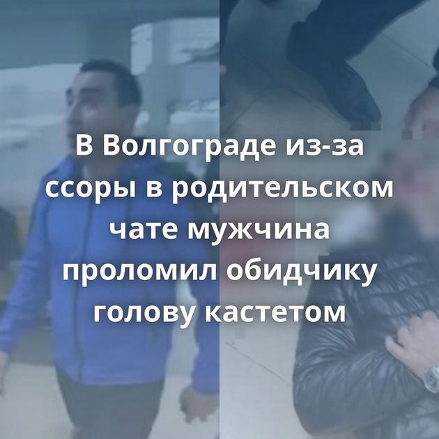 В Волгограде из-за ссоры в родительском чате мужчина проломил обидчику голову кастетом