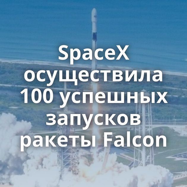 SpaceX осуществила 100 успешных запусков ракеты Falcon