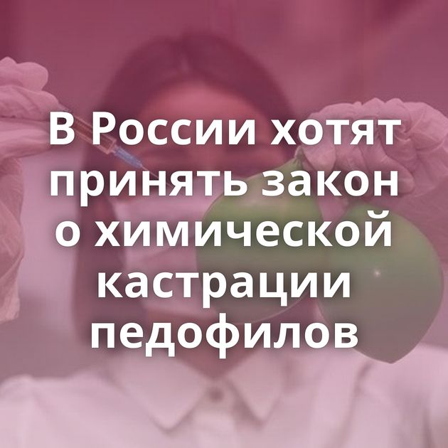 В России хотят принять закон о химической кастрации педофилов