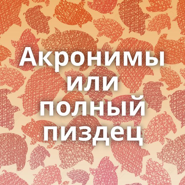 Акронимы или полный пиздец