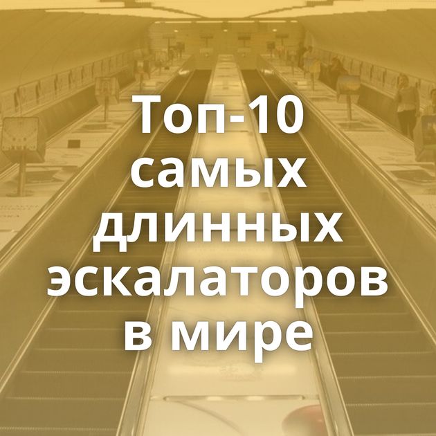 Топ-10 самых длинных эскалаторов в мире