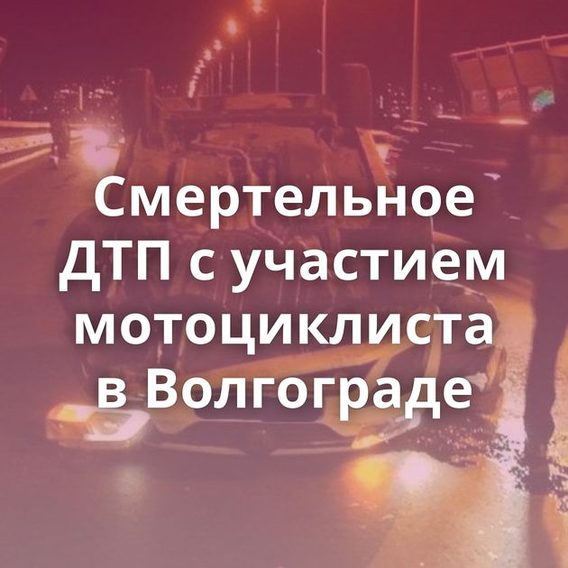 Смертельное ДТП с участием мотоциклиста в Волгограде