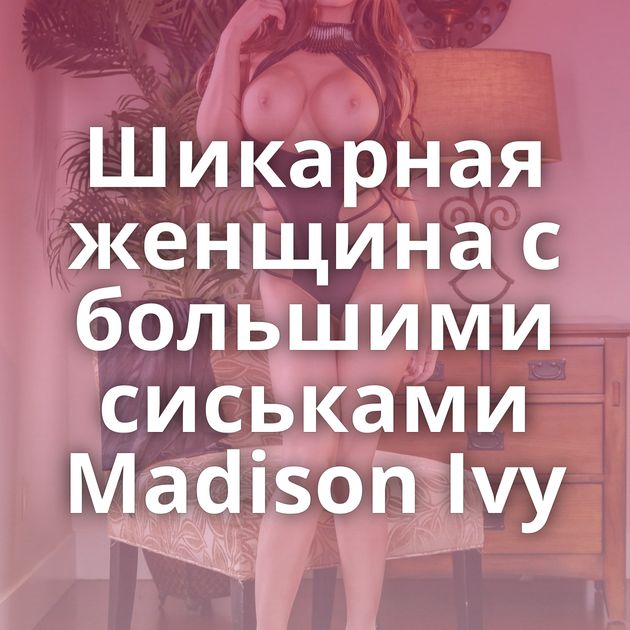 Шикарная женщина с большими сиськами Madison Ivy