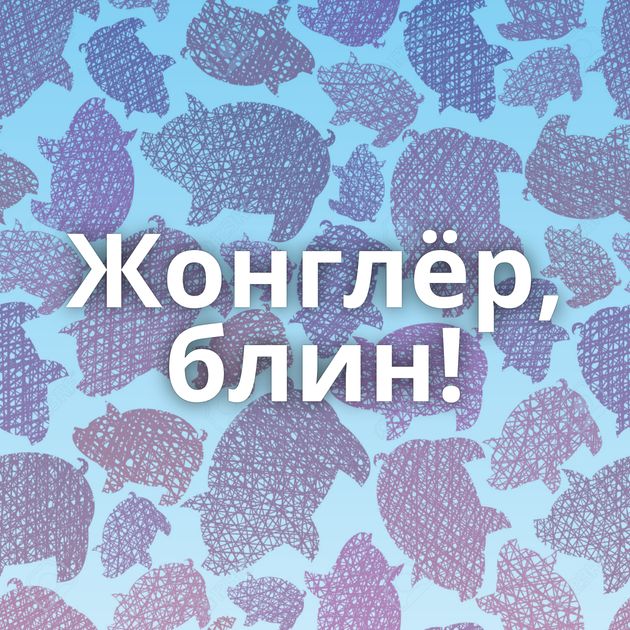 Жонглёр, блин!