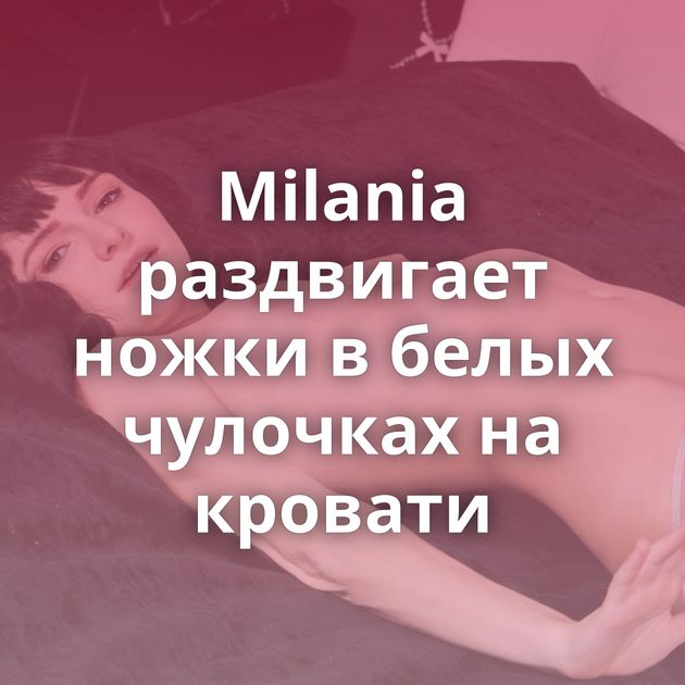 Milania раздвигает ножки в белых чулочках на кровати
