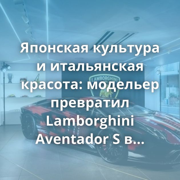 Японская культура и итальянская красота: модельер превратил Lamborghini Aventador S в арт-объект