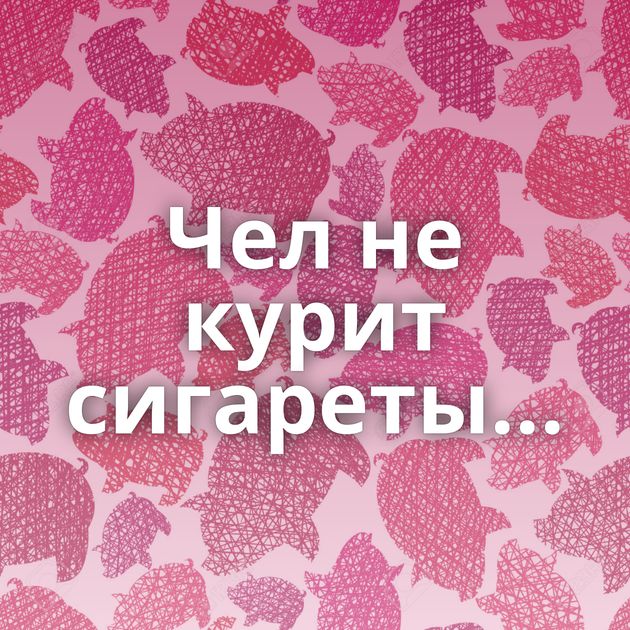 Чел не курит сигареты...