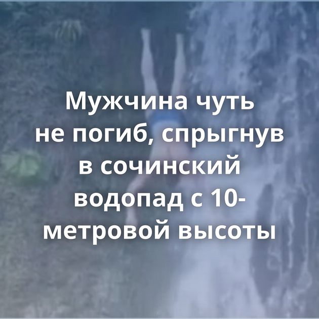 Мужчина чуть не погиб, спрыгнув в сочинский водопад с 10-метровой высоты