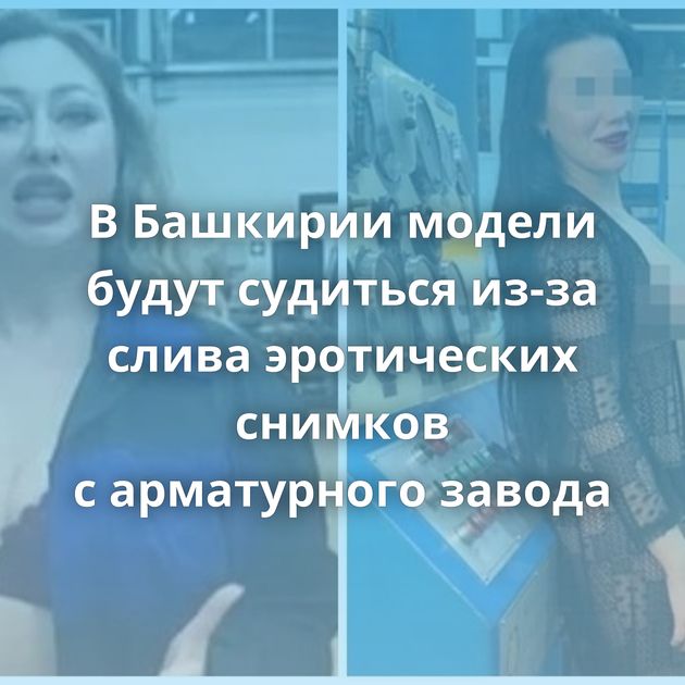 В Башкирии модели будут судиться из-за слива эротических снимков с арматурного завода