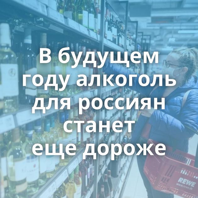 В будущем году алкоголь для россиян станет еще дороже