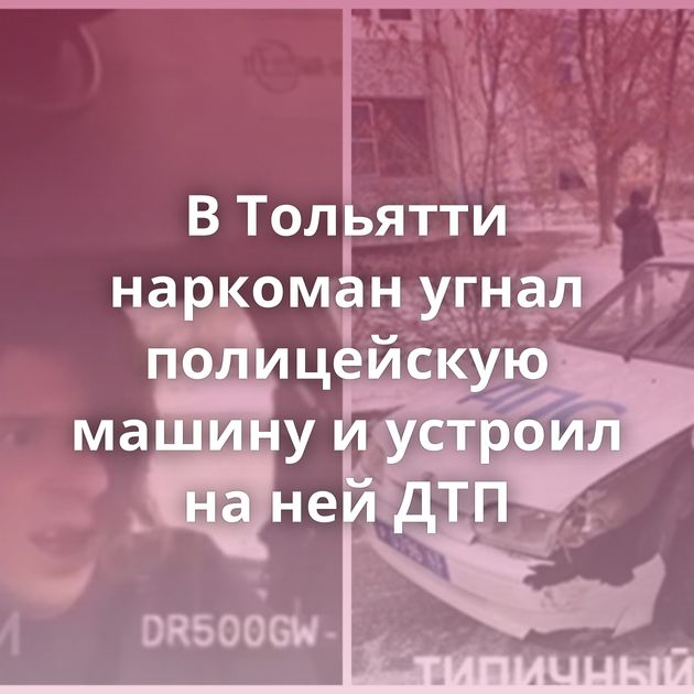 В Тольятти наркоман угнал полицейскую машину и устроил на ней ДТП