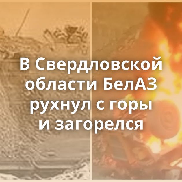 В Свердловской области БелАЗ рухнул с горы и загорелся