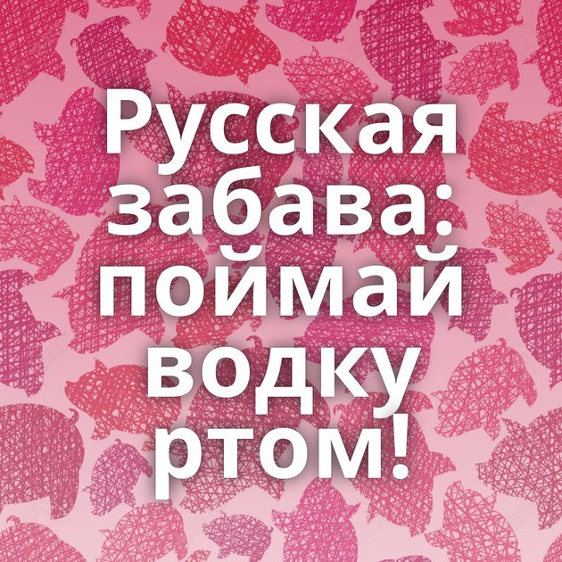 Русская забава: поймай водку ртом!