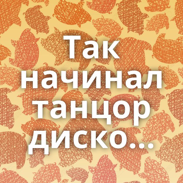 Так начинал танцор диско...