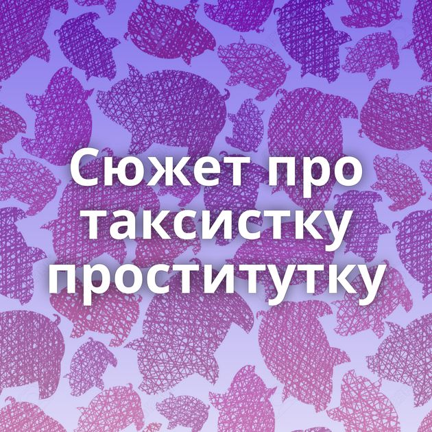Сюжет про таксистку проститутку