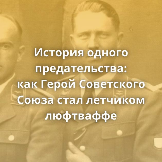 История одного предательства: как Герой Советского Союза стал летчиком люфтваффе