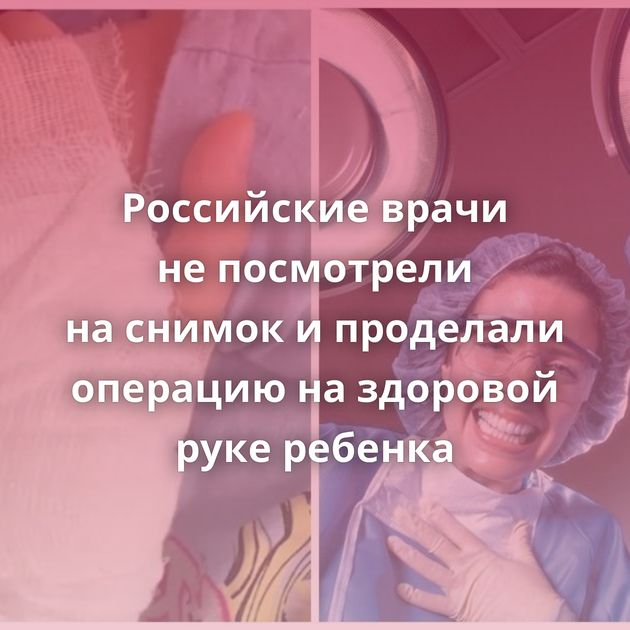 Российские врачи не посмотрели на снимок и проделали операцию на здоровой руке ребенка