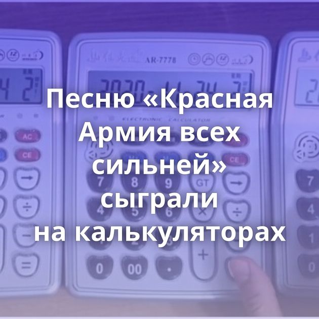 Песню «Красная Армия всех сильней» сыграли на калькуляторах