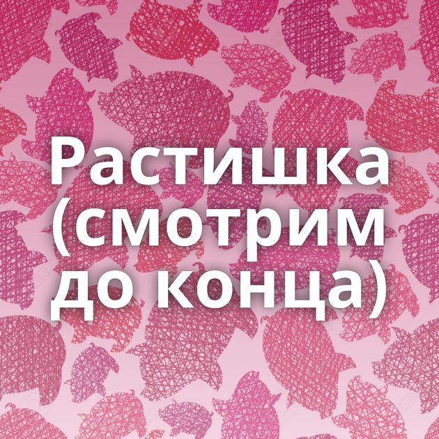 Растишка (смотрим до конца)
