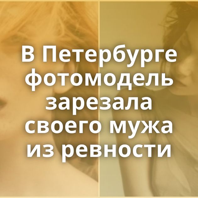 В Петербурге фотомодель зарезала своего мужа из ревности