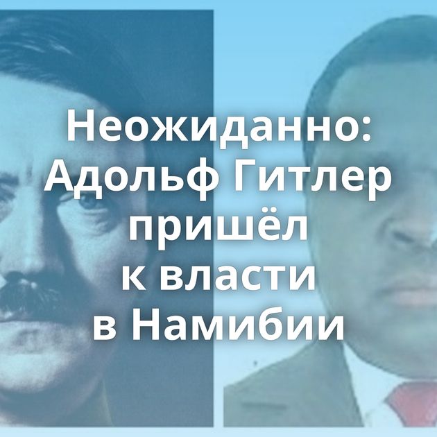 Неожиданно: Адольф Гитлер пришёл к власти в Намибии