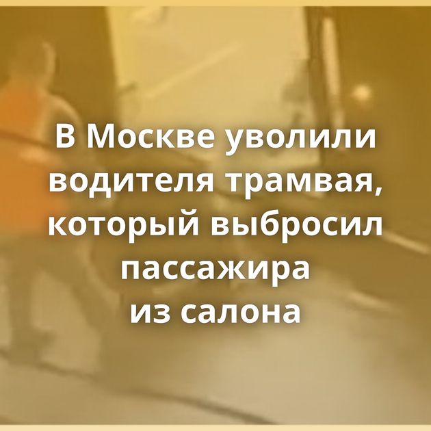 В Москве уволили водителя трамвая, который выбросил пассажира из салона