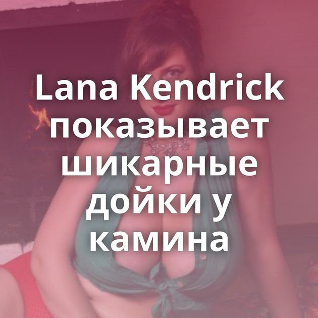 Lana Kendrick показывает шикарные дойки у камина