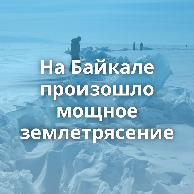 На Байкале произошло мощное землетрясение