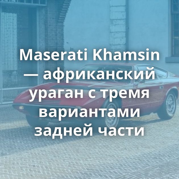 Maserati Khamsin — африканский ураган с тремя вариантами задней части