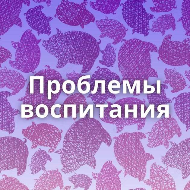 Проблемы воспитания