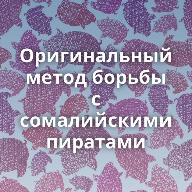 Оригинальный метод борьбы с сомалийскими пиратами