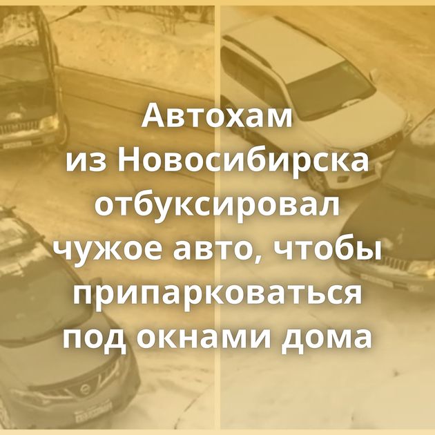 Автохам из Новосибирска отбуксировал чужое авто, чтобы припарковаться под окнами дома