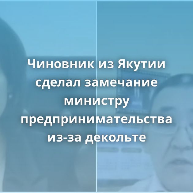 Чиновник из Якутии сделал замечание министру предпринимательства из-за декольте