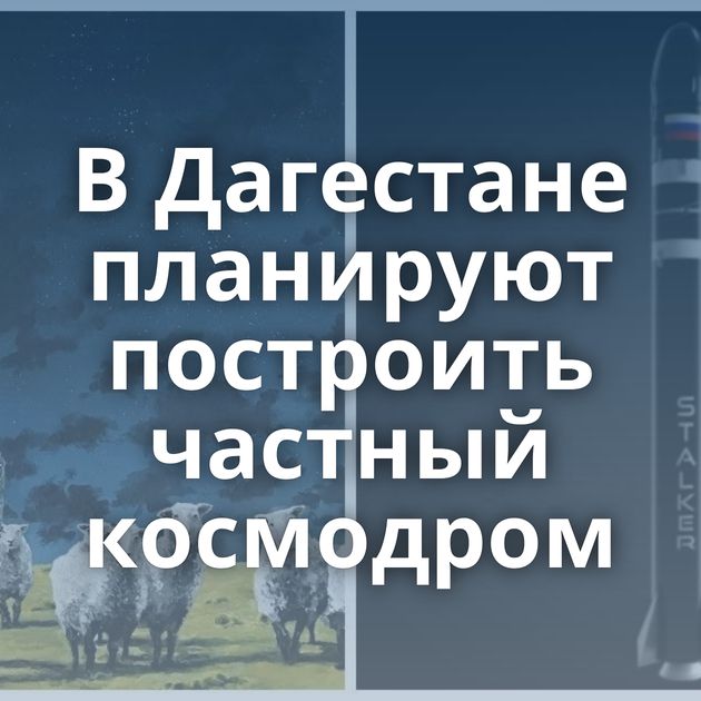 В Дагестане планируют построить частный космодром