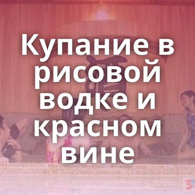 Купание в рисовой водке и красном вине