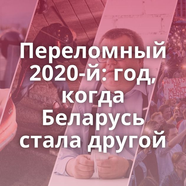 Переломный 2020-й: год, когда Беларусь стала другой