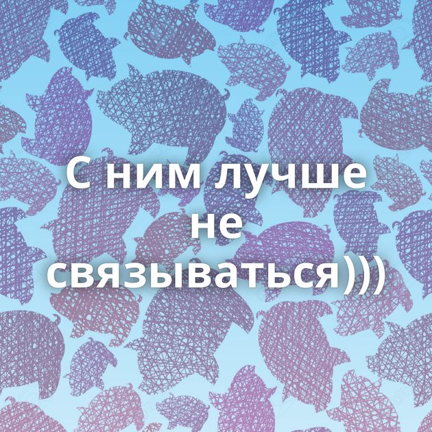 С ним лучше не связываться)))