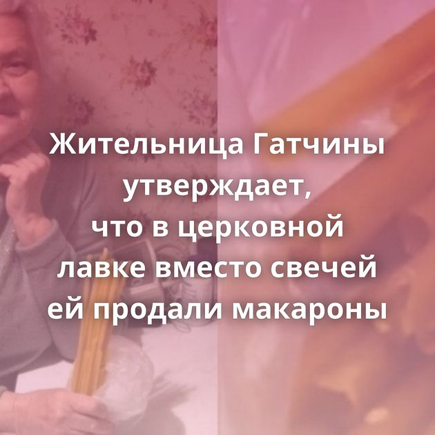 Жительница Гатчины утверждает, что в церковной лавке вместо свечей ей продали макароны