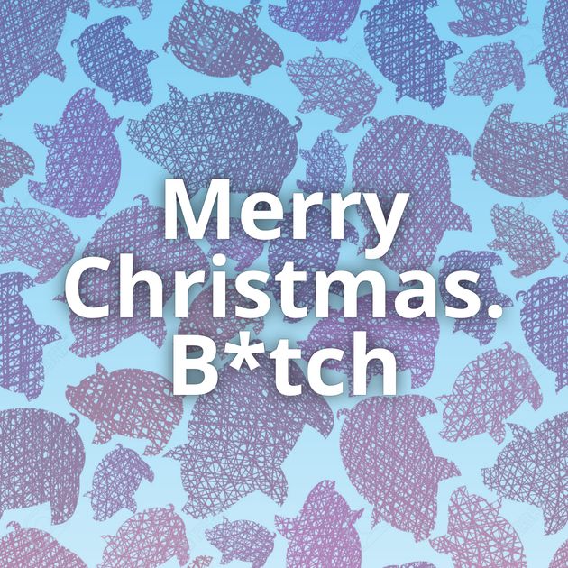 Merry Christmas. B*tch