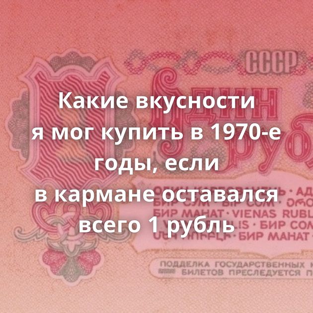 Какие вкусности я мог купить в 1970-е годы, если в кармане оставался всего 1 рубль