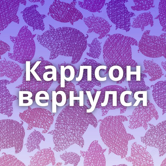 Карлсон вернулся