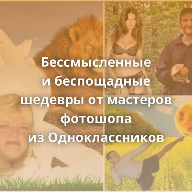 Бессмысленные и беспощадные шедевры от мастеров фотошопа из Одноклассников