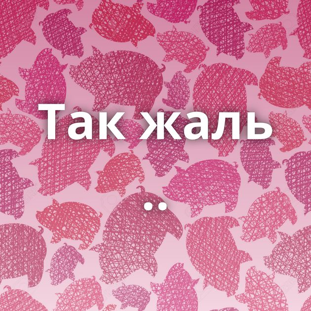 Так жаль ..