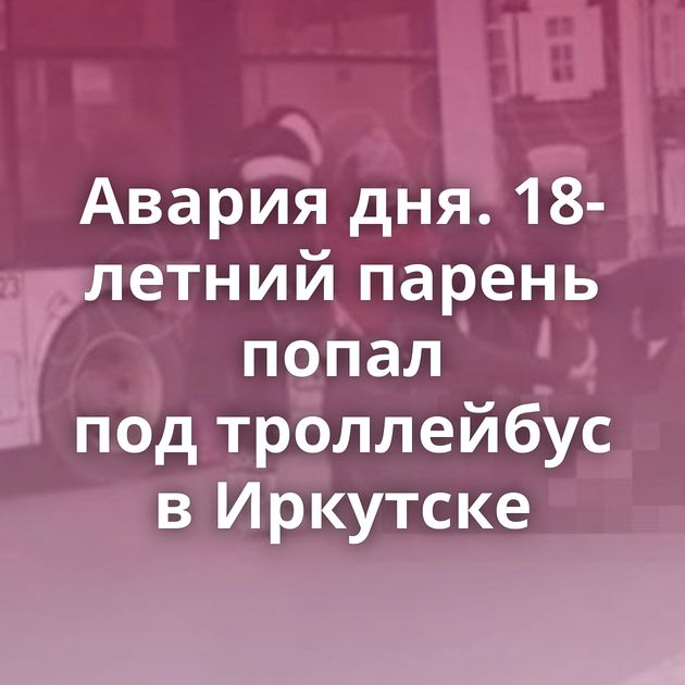 Авария дня. 18-летний парень попал под троллейбус в Иркутске