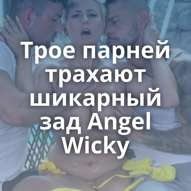 Трое парней трахают шикарный зад Angel Wicky