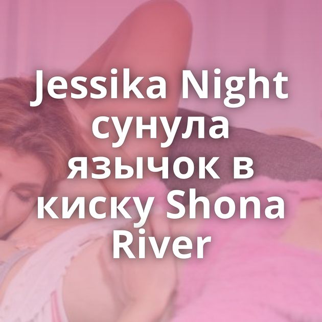 Jessika Night сунула язычок в киску Shona River