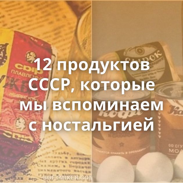 12 продуктов СССР, которые мы вспоминаем с ностальгией