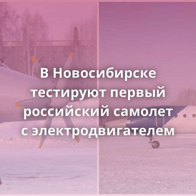 В Новосибирске тестируют первый российский самолет с электродвигателем