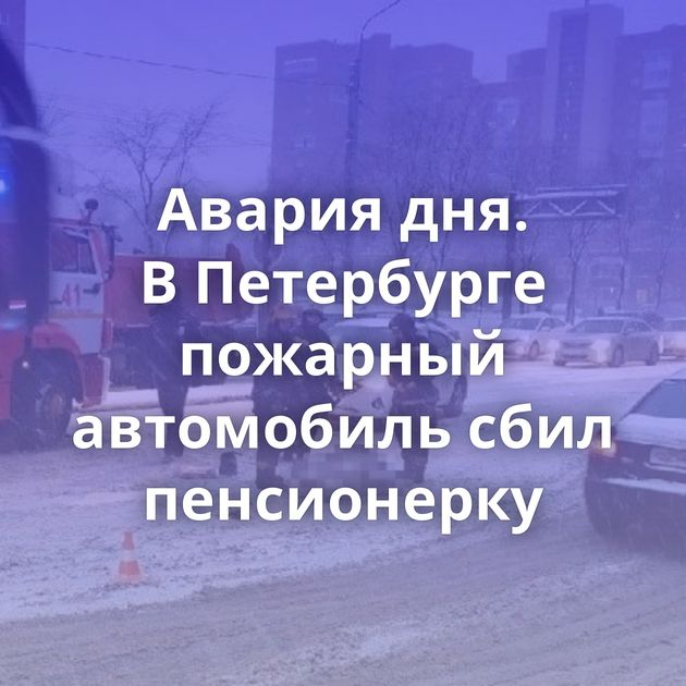 Авария дня. В Петербурге пожарный автомобиль сбил пенсионерку