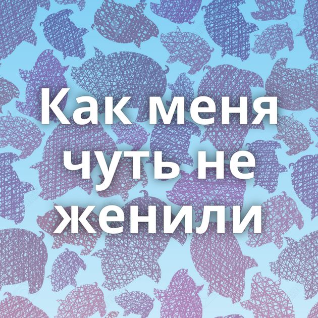 Как меня чуть не женили